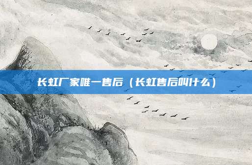 长虹厂家唯一售后（长虹售后叫什么）