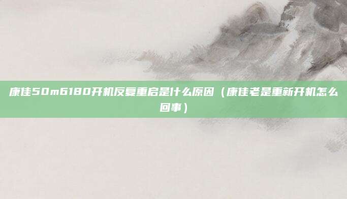 康佳50m6180开机反复重启是什么原因（康佳老是重新开机怎么回事）
