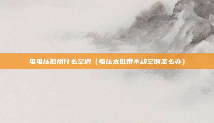 电电压低用什么空调(电压太低带不动空调怎么办)