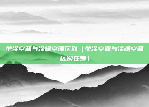 单冷空调与冷暖空调区别（单冷空调与冷暖空调区别在哪）