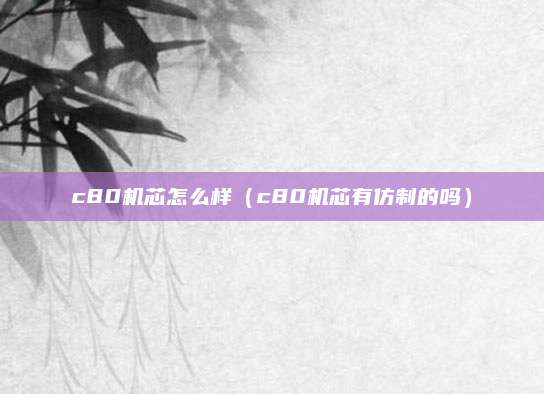c80机芯怎么样(c80机芯有仿制的吗)