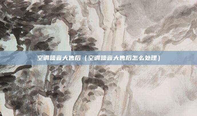 空调噪音大售后(空调噪音大售后怎么处理)