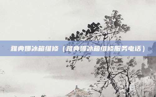 雅典娜冰箱维修（雅典娜冰箱维修服务电话）