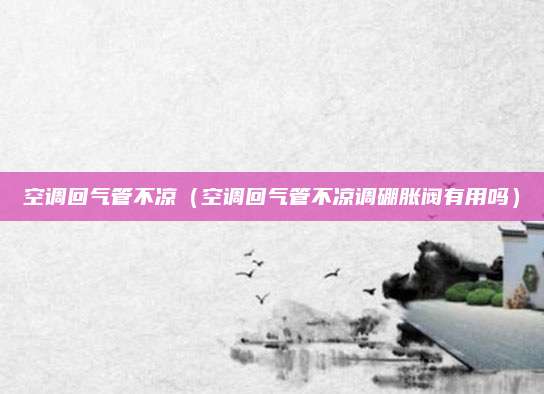 空调回气管不凉(空调回气管不凉调硼胀阀有用吗)