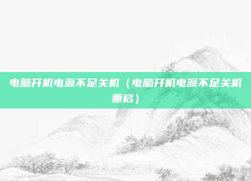 电脑开机电源不足关机(电脑开机电源不足关机重启)