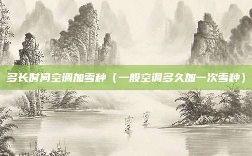 多长时间空调加雪种(一般空调多久加一次雪种)