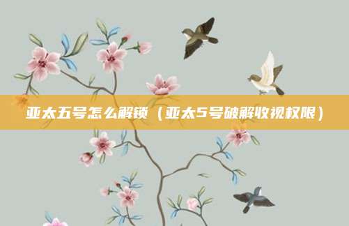 亚太五号怎么解锁（亚太5号破解收视权限）