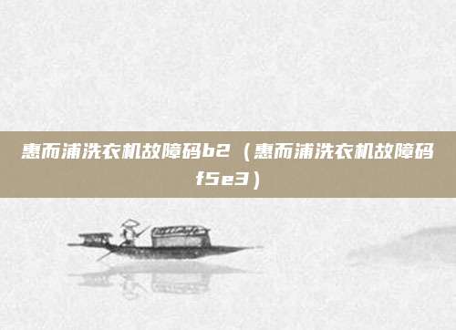 惠而浦洗衣机故障码b2(惠而浦洗衣机故障码f5e3)