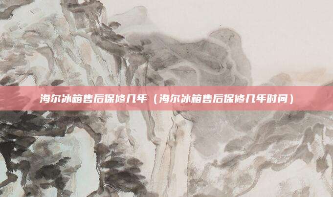 海尔冰箱售后保修几年（海尔冰箱售后保修几年时间）