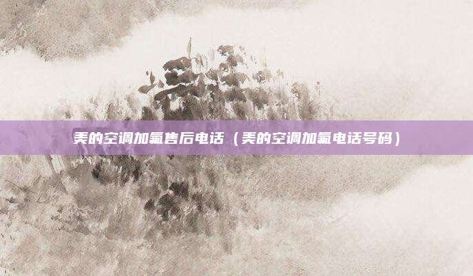 美的空调加氟售后电话(美的空调加氟电话号码)