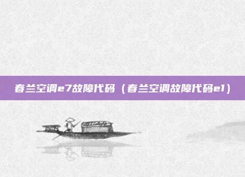 春兰空调e7故障代码(春兰空调故障代码e1)