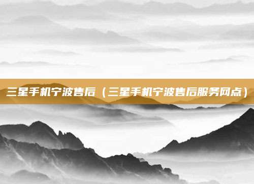 三星手机宁波售后(三星手机宁波售后服务网点)