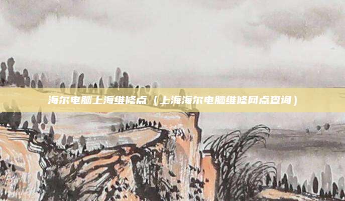 海尔电脑上海维修点(上海海尔电脑维修网点查询)