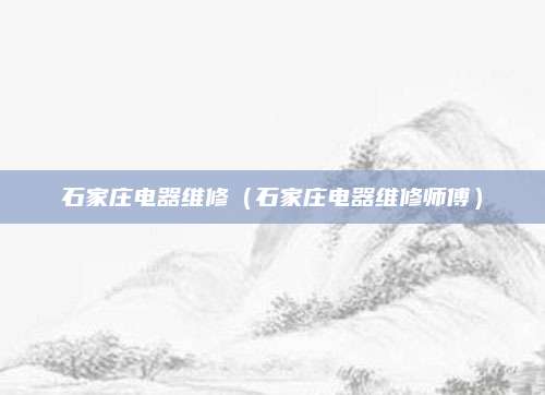 石家庄电器维修（石家庄电器维修师傅）