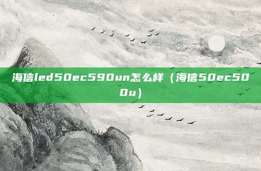 海信led50ec590un怎么样(海信50ec500u)