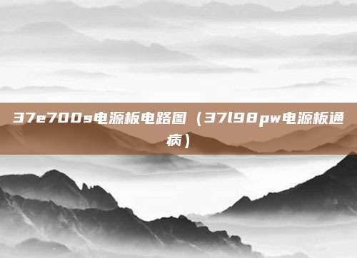 37e700s电源板电路图(37l98pw电源板通病)