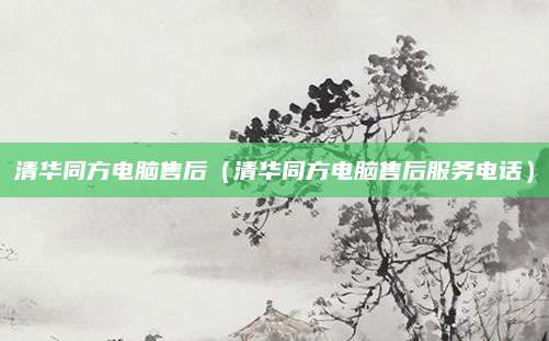 清华同方电脑售后(清华同方电脑售后服务电话)