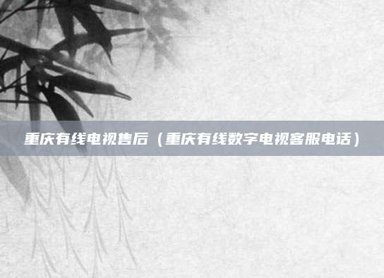 重庆有线电视售后(重庆有线数字电视客服电话)