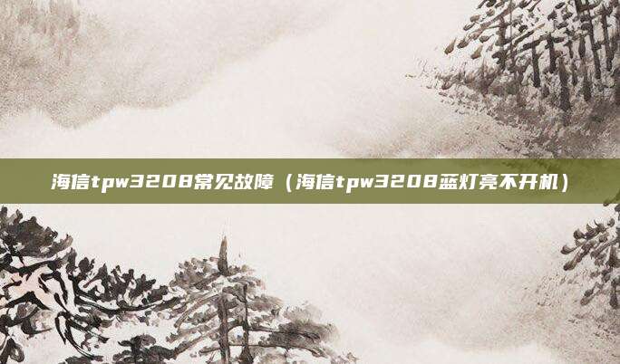 海信tpw3208常见故障(海信tpw3208蓝灯亮不开机)