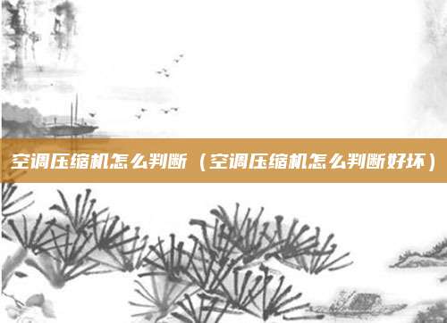 空调压缩机怎么判断（空调压缩机怎么判断好坏）