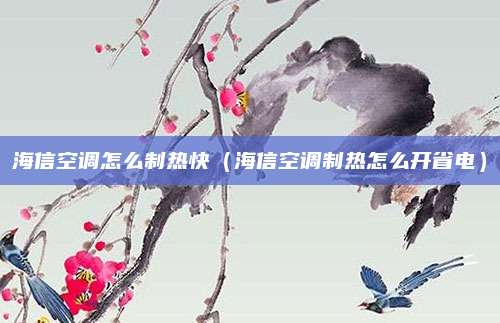 海信空调怎么制热快（海信空调制热怎么开省电）
