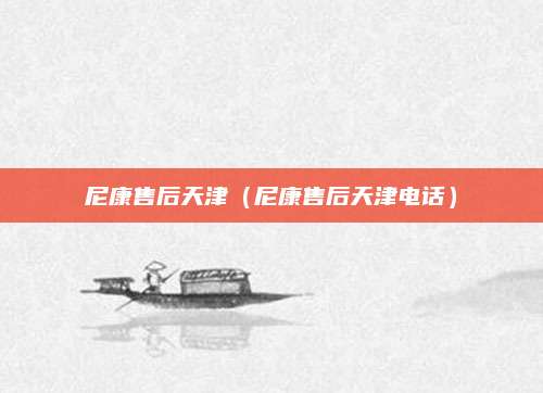 尼康售后天津(尼康售后天津电话)