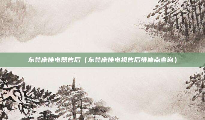东莞康佳电器售后(东莞康佳电视售后维修点查询)