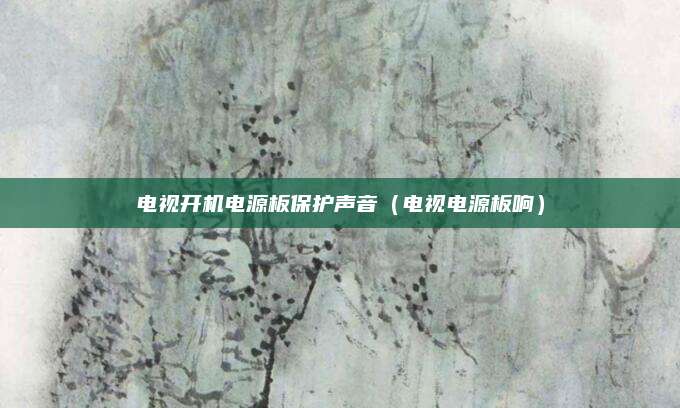 电视开机电源板保护声音(电视电源板响)
