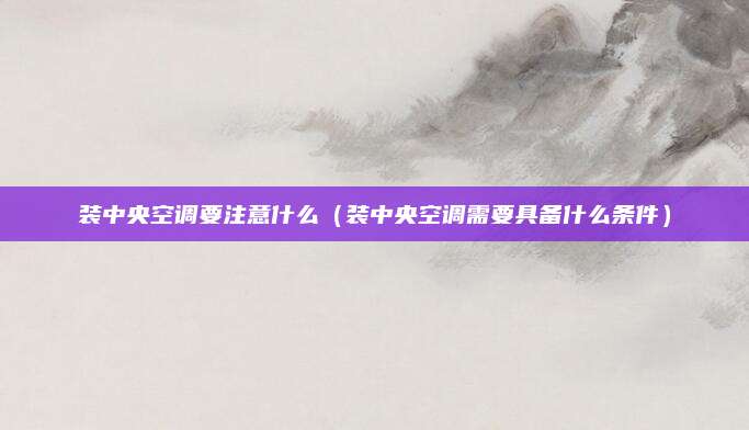 装中央空调要注意什么（装中央空调需要具备什么条件）