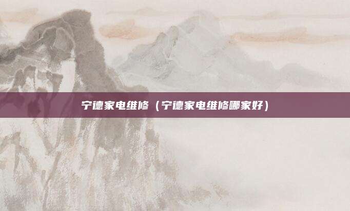 宁德家电维修（宁德家电维修哪家好）