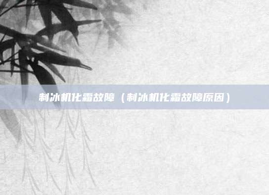制冰机化霜故障（制冰机化霜故障原因）