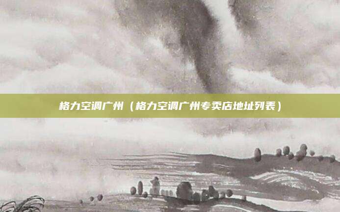 格力空调广州(格力空调广州专卖店地址列表)