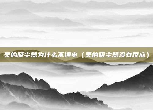 美的吸尘器为什么不通电（美的吸尘器没有反应）