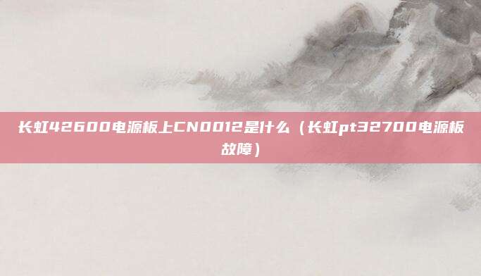 长虹42600电源板上CN0012是什么（长虹pt32700电源板故障）
