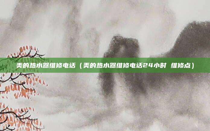 美的热水器维修电话（美的热水器维修电话24小时 维修点）