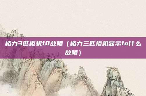 格力3匹柜机f0故障(格力三匹柜机显示fo什么故障)