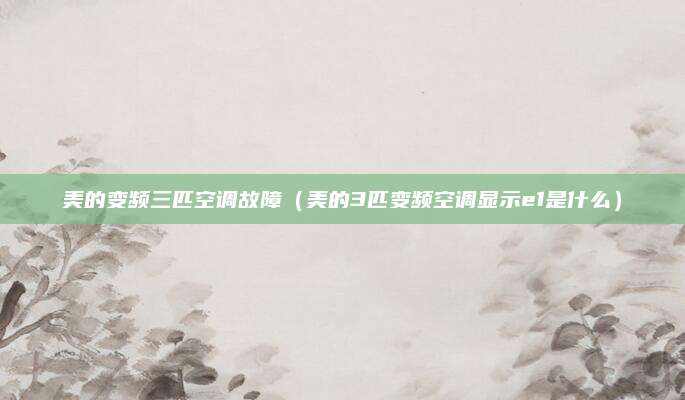 美的变频三匹空调故障（美的3匹变频空调显示e1是什么）