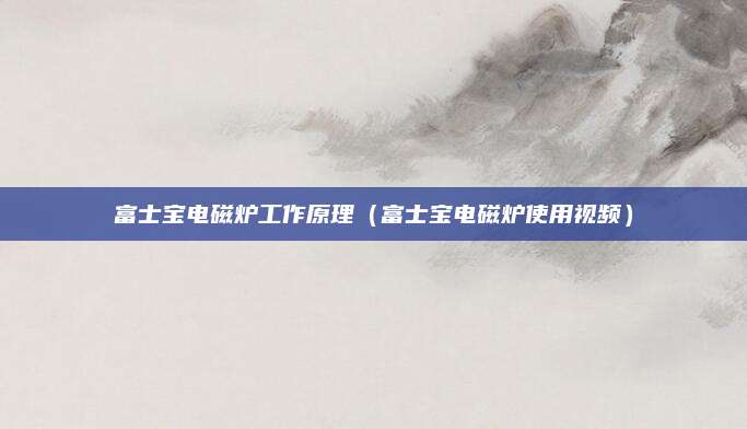 富士宝电磁炉工作原理（富士宝电磁炉使用视频）