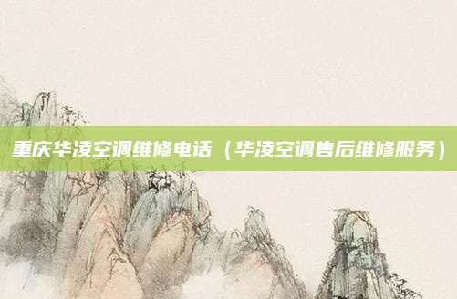 重庆华凌空调维修电话(华凌空调售后维修服务)