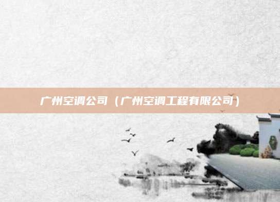 广州空调公司（广州空调工程有限公司）