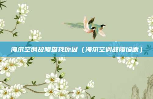 海尔空调故障查找原因(海尔空调故障诊断)