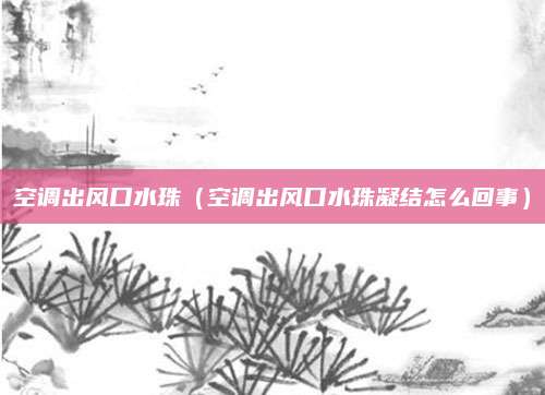 空调出风口水珠(空调出风口水珠凝结怎么回事)
