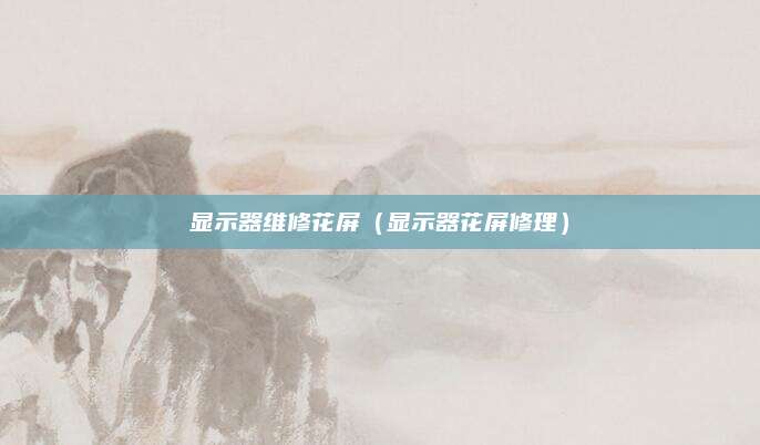 显示器维修花屏(显示器花屏修理)