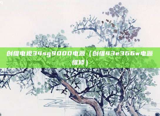 创维电视34sg9000电源(创维43e366w电源维修)