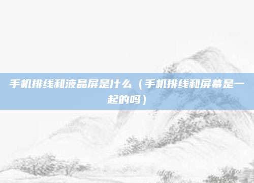 手机排线和液晶屏是什么（手机排线和屏幕是一起的吗）
