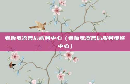 老板电器售后服务中心(老板电器售后服务维修中心)