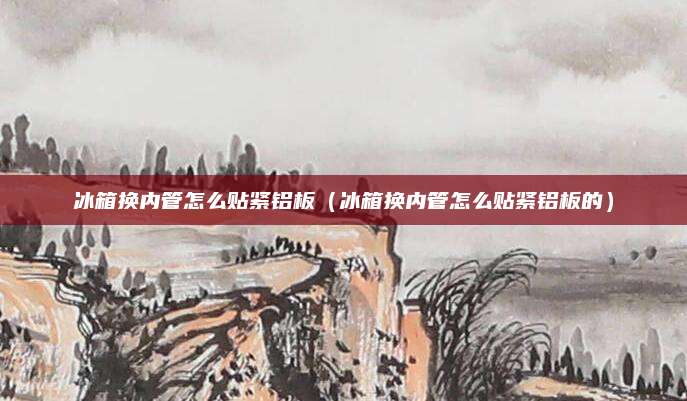 冰箱换内管怎么贴紧铝板(冰箱换内管怎么贴紧铝板的)