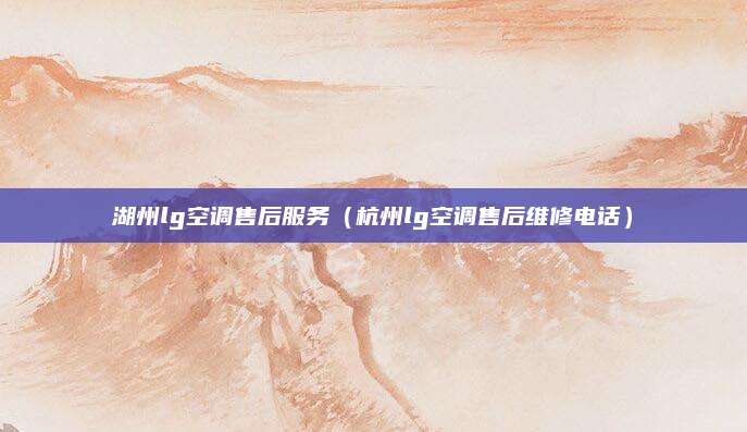 湖州lg空调售后服务（杭州lg空调售后维修电话）