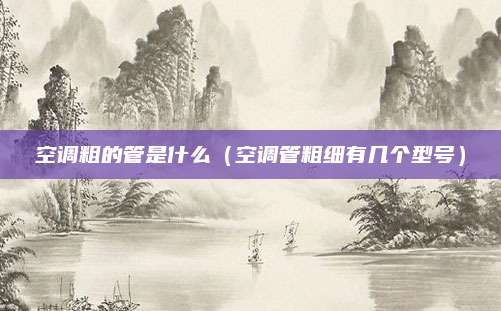 空调粗的管是什么(空调管粗细有几个型号)