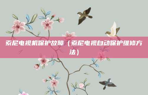 索尼电视机保护故障(索尼电视自动保护维修方法)